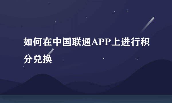 如何在中国联通APP上进行积分兑换