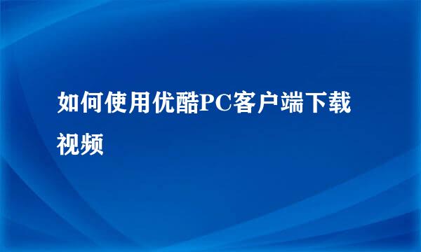 如何使用优酷PC客户端下载视频