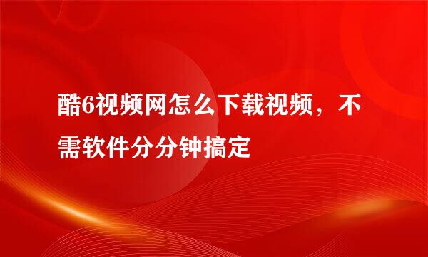 酷6视频网怎么下载视频，不需软件分分钟搞定