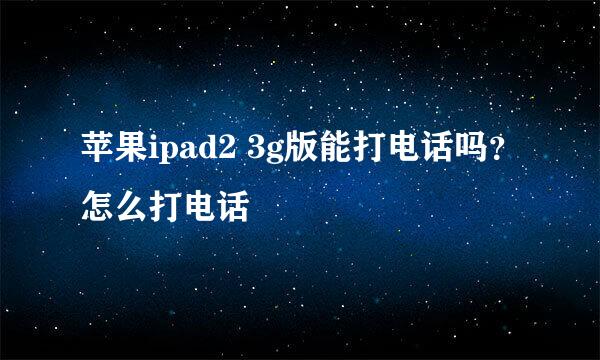 苹果ipad2 3g版能打电话吗？怎么打电话