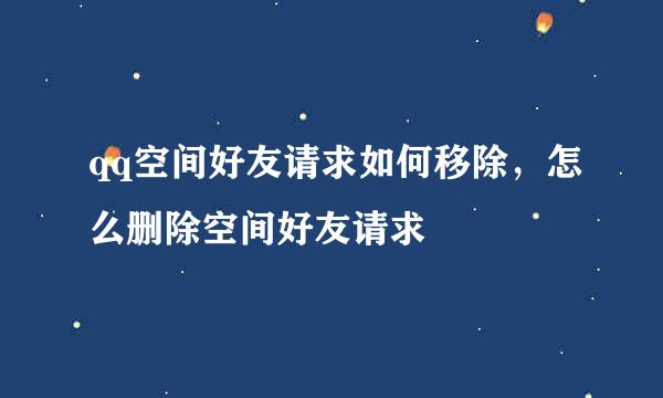 qq空间好友请求如何移除，怎么删除空间好友请求