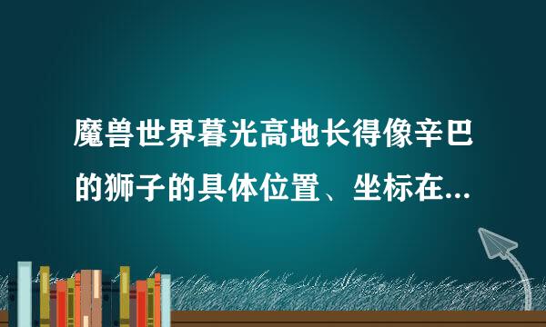 魔兽世界暮光高地长得像辛巴的狮子的具体位置、坐标在哪里，哪位大哥大姐能说一下