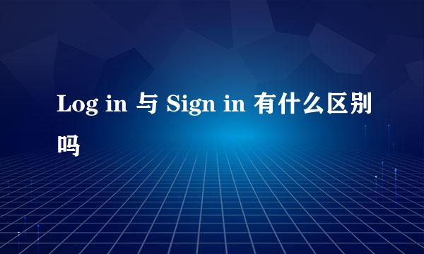 Log in 与 Sign in 有什么区别吗