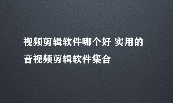 视频剪辑软件哪个好 实用的音视频剪辑软件集合