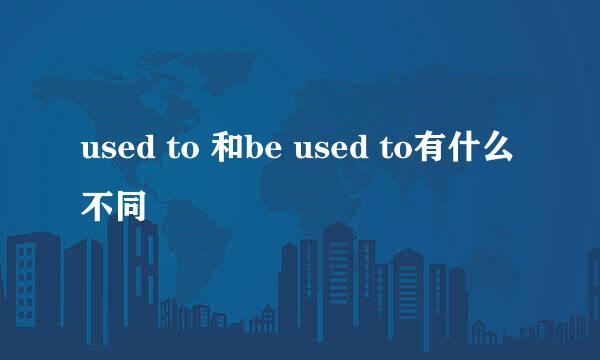 used to 和be used to有什么不同