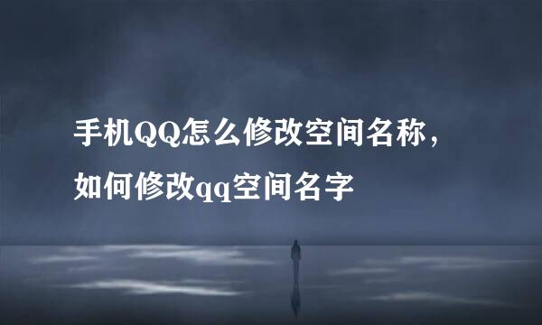 手机QQ怎么修改空间名称，如何修改qq空间名字