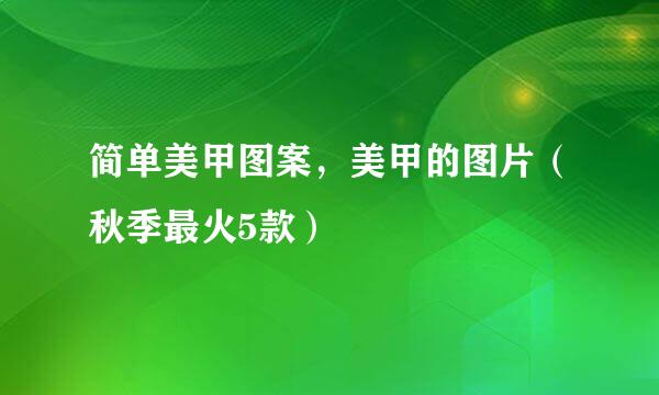 简单美甲图案，美甲的图片（秋季最火5款）