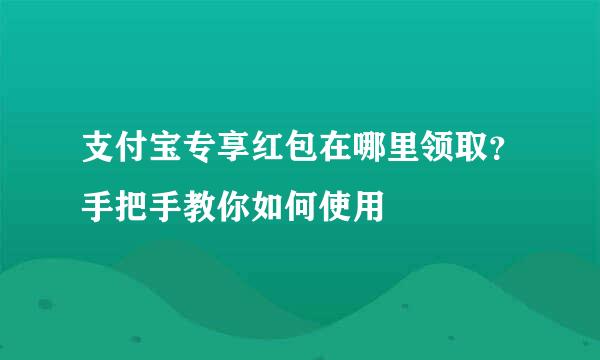 支付宝专享红包在哪里领取？手把手教你如何使用