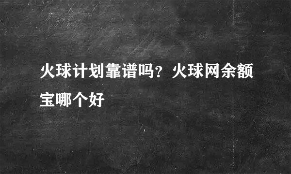 火球计划靠谱吗？火球网余额宝哪个好