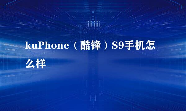 kuPhone（酷锋）S9手机怎么样