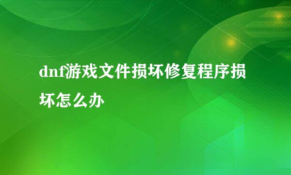 dnf游戏文件损坏修复程序损坏怎么办