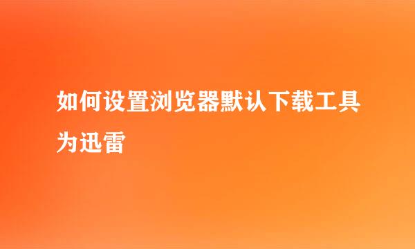 如何设置浏览器默认下载工具为迅雷