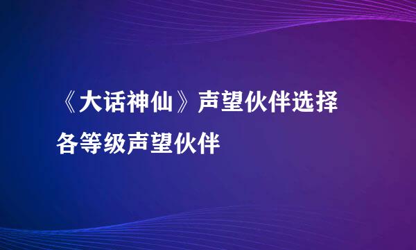 《大话神仙》声望伙伴选择 各等级声望伙伴