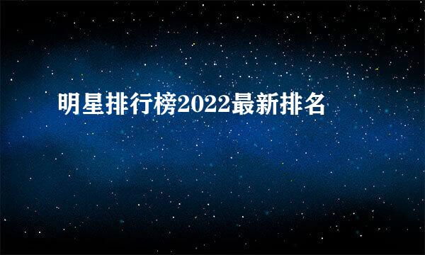 明星排行榜2022最新排名