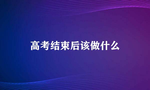 高考结束后该做什么