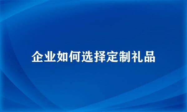 企业如何选择定制礼品