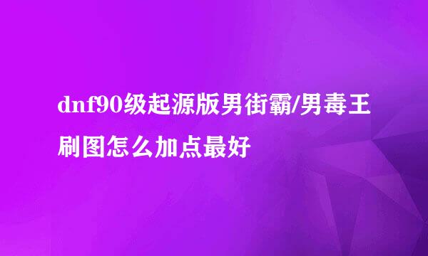 dnf90级起源版男街霸/男毒王刷图怎么加点最好