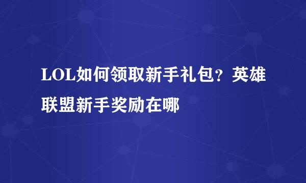 LOL如何领取新手礼包？英雄联盟新手奖励在哪