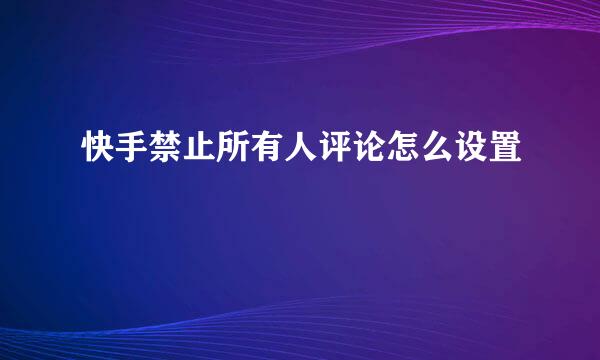 快手禁止所有人评论怎么设置