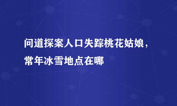 问道探案人口失踪桃花姑娘，常年冰雪地点在哪