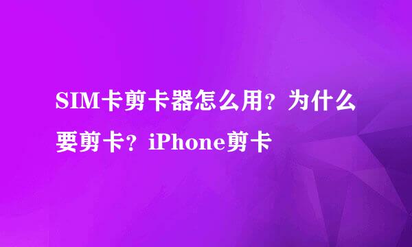 SIM卡剪卡器怎么用？为什么要剪卡？iPhone剪卡