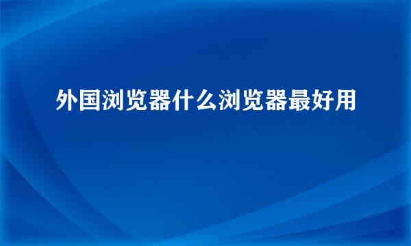 外国浏览器什么浏览器最好用