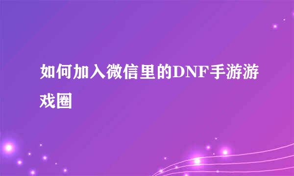 如何加入微信里的DNF手游游戏圈