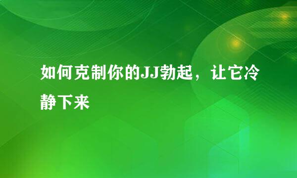 如何克制你的JJ勃起，让它冷静下来