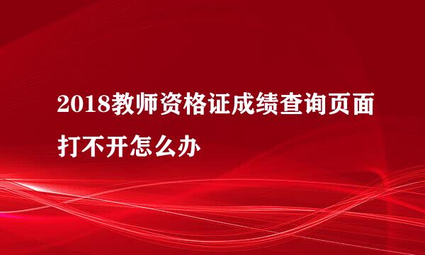 2018教师资格证成绩查询页面打不开怎么办