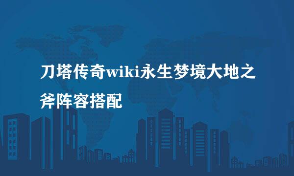 刀塔传奇wiki永生梦境大地之斧阵容搭配