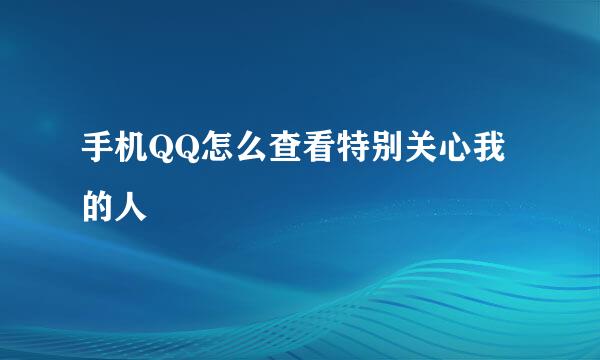 手机QQ怎么查看特别关心我的人