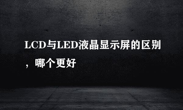 LCD与LED液晶显示屏的区别，哪个更好