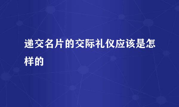 递交名片的交际礼仪应该是怎样的