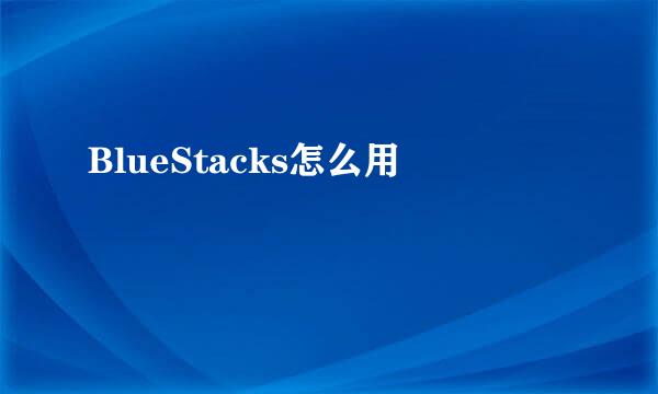 BlueStacks怎么用