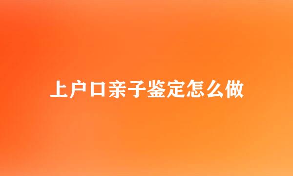 上户口亲子鉴定怎么做