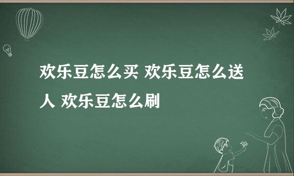 欢乐豆怎么买 欢乐豆怎么送人 欢乐豆怎么刷