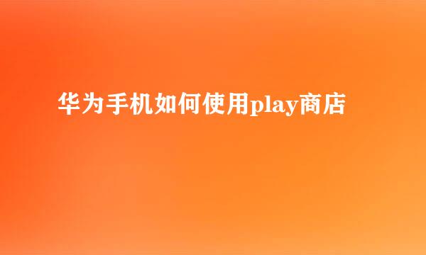 华为手机如何使用play商店