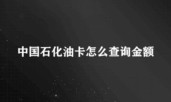 中国石化油卡怎么查询金额