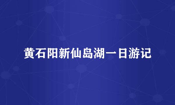 黄石阳新仙岛湖一日游记