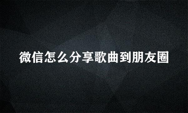 微信怎么分享歌曲到朋友圈