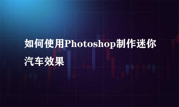 如何使用Photoshop制作迷你汽车效果