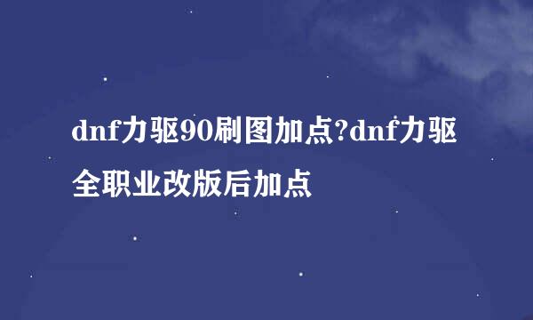 dnf力驱90刷图加点?dnf力驱全职业改版后加点