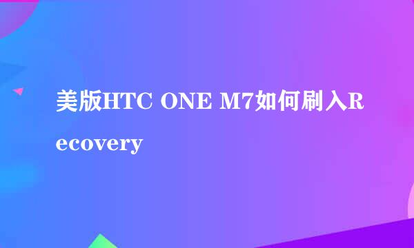 美版HTC ONE M7如何刷入Recovery