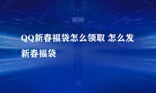 QQ新春福袋怎么领取 怎么发新春福袋