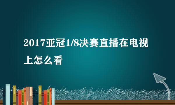 2017亚冠1/8决赛直播在电视上怎么看