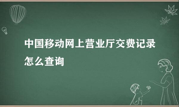 中国移动网上营业厅交费记录怎么查询