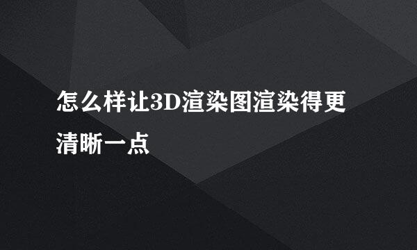 怎么样让3D渲染图渲染得更清晰一点