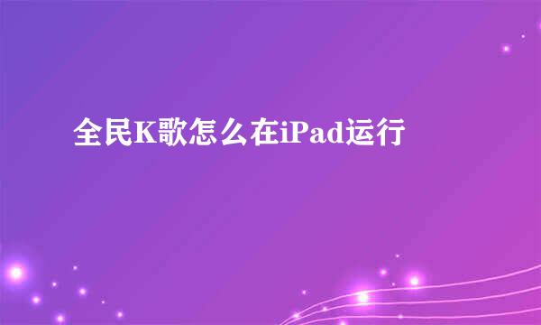 全民K歌怎么在iPad运行