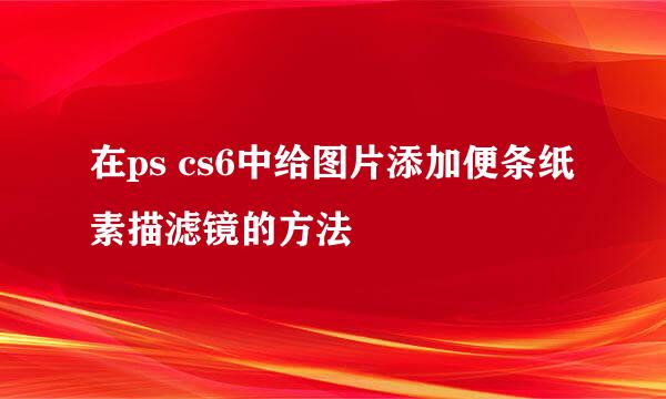 在ps cs6中给图片添加便条纸素描滤镜的方法