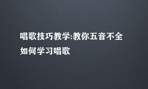 唱歌技巧教学:教你五音不全如何学习唱歌